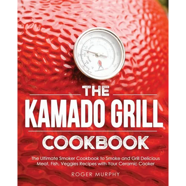 The Kamado Grill Cookbook: The Ultimate Smoker Cookbook to Smoke and Grill Delicious Meat, Fish, Veggies Recipes with Your Ceramic Cooker