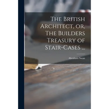 The British Architect, or, The Builders Treasury of Stair-cases ...