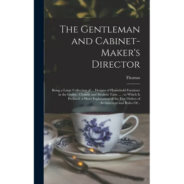 The Gentleman and Cabinet-maker's Director: Being a Large Collection of ... Designs of Household Furniture in the Gothic, Chinese and Modern Taste ...