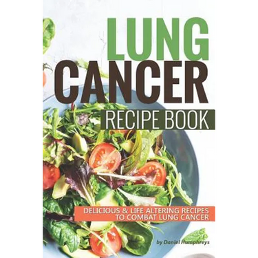 Lung Cancer Recipe Book: Delicious Life Altering Recipes to Combat Lung Cancer