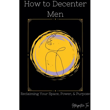 How to Decenter Men: Reclaiming Your Space, Power, & Purpose
