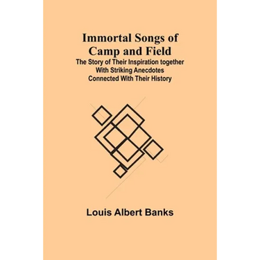 Immortal Songs of Camp and Field; The Story of their Inspiration together with Striking Anecdotes connected with their History