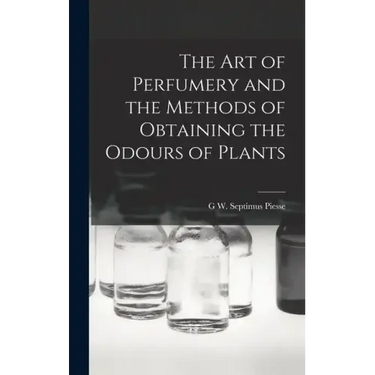 The Art of Perfumery and the Methods of Obtaining the Odours of Plants