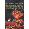 Cookbook for South Korean Cuisine Lovers: Bring South Korea into Your Kitchen with the Best Recipes