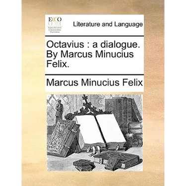 Octavius: A Dialogue. by Marcus Minucius Felix.