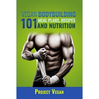 Vegan Bodybuilding 101 - Meal Plans, Recipes and Nutrition: A Guide to Building Muscle, Staying Lean, and Getting Strong the Vegan way (Revised Editio