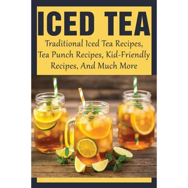 Iced Tea: Traditional Iced Tea Recipes, Tea Punch Recipes, Kid-Friendly Recipes, And Much More: Why Drink Iced Tea?