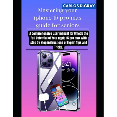 Mastering your iphone 15 pro max guide for seniors: A Comprehensive User manual for Unlock the Full Potential of Your apple 15 pro max with step by st