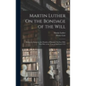 Martin Luther On the Bondage of the Will: Written in Answer to the Diatribe of Erasmus On Free-Will. First Pub. in the Year of Our Lord 1525