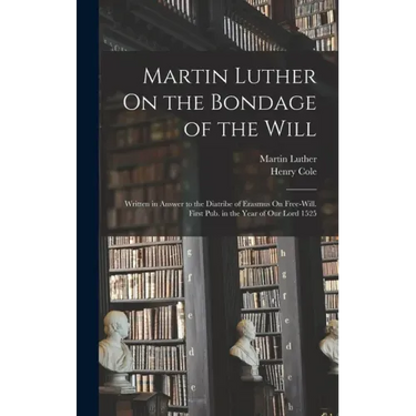 Martin Luther On the Bondage of the Will: Written in Answer to the Diatribe of Erasmus On Free-Will. First Pub. in the Year of Our Lord 1525