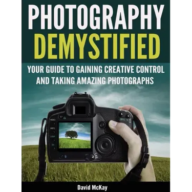 Photography Demystified: Your Guide to Gaining Creative Control and Taking Amazing Photographs!