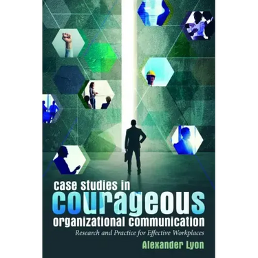Case Studies in Courageous Organizational Communication: Research and Practice for Effective Workplaces