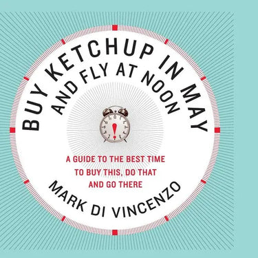 Buy Ketchup in May and Fly at Noon: A Guide to the Best Time to Buy This, Do That and Go There