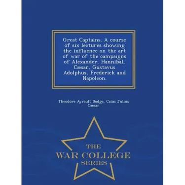 Great Captains. a Course of Six Lectures Showing the Influence on the Art of War of the Campaigns of Alexander, Hannibal, Caesar, Gustavus Adolphus, F