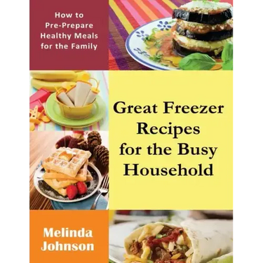 Great Freezer Recipes for the Busy Household: How to Pre-Prepare Healthy Meals for the Family