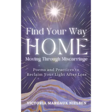 Find Your Way Home: Moving Through Miscarriage (Poems and Practices to Reclaim Your Light After Loss)