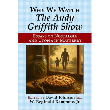 Why We Watch the Andy Griffith Show: Essays on Nostalgia and Utopia in Mayberry