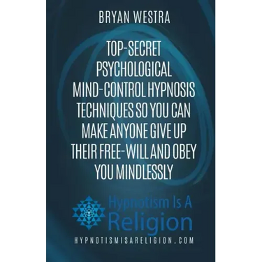 Top-Secret Psychological Mind-Control Hypnosis Techniques: So You Can Make Anyone Give Up Their Free-Will And Obey You Mindlessly