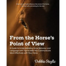 From the Horse's Point of View: A Guide to Understanding Horse Behavior and Language with Tips to Help You Communicate More Effectively with Your Hors