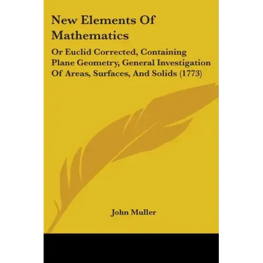 New Elements Of Mathematics: Or Euclid Corrected, Containing Plane Geometry, General Investigation Of Areas, Surfaces, And Solids (1773)