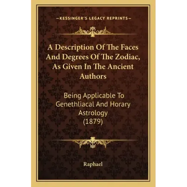 A Description Of The Faces And Degrees Of The Zodiac, As Given In The Ancient Authors: Being Applicable To Genethliacal And Horary Astrology (1879)