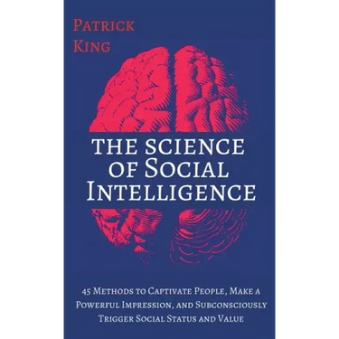 The Science of Social Intelligence: 45 Methods to Captivate People, Make a Powerful Impression, and Subconsciously Trigger Social Status and Value
