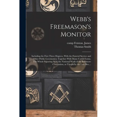 Webb's Freemason's Monitor: Including the First Three Degrees, With the Funeral Service and Other Public Ceremonies; Together With Many Useful For