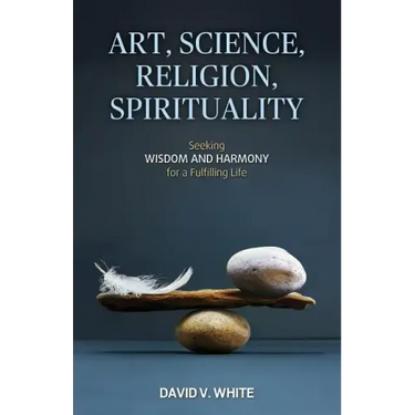 Art, Science, Religion, Spirituality: Seeking Wisdom and Harmony for a Fulfilling Life