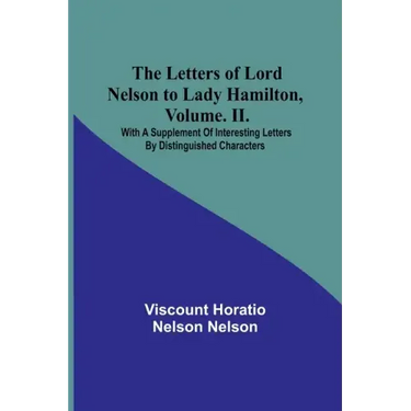 The Letters of Lord Nelson to Lady Hamilton, Volume. II.: With A Supplement Of Interesting Letters By Distinguished Characters