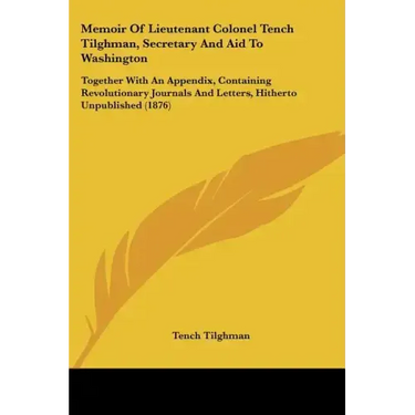 Memoir of Lieutenant Colonel Tench Tilghman, Secretary and Aid to Washington: Together with an Appendix, Containing Revolutionary Journals and Letters