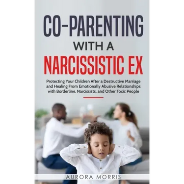 Co-Parenting with a Narcissistic Ex: Protecting Your Children After a Destructive Marriage and Healing From Emotionally Abusive Relationships with Bor