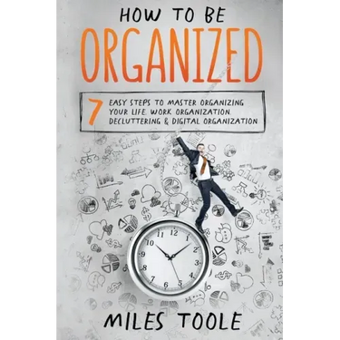 How to Be Organized: 7 Easy Steps to Master Organizing Your Life, Work Organization, Decluttering & Digital Organization