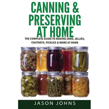 Canning & Preserving at Home - The Complete Guide To Making Jams, Jellies, Chutneys, Pickles & More at Home: A Complete Guide to Canning, Preserving a