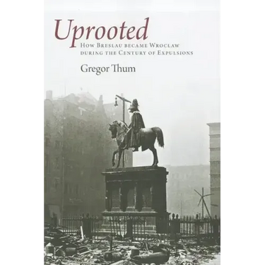 Uprooted: How Breslau Became Wroclaw During the Century of Expulsions