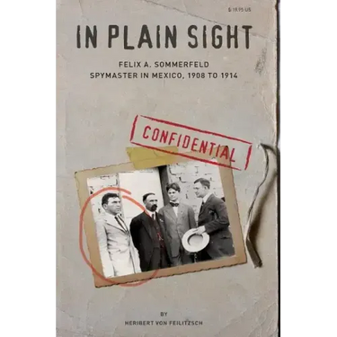 In Plain Sight: Felix A. Sommerfeld, Spymaster in Mexico, 1908 to 1914