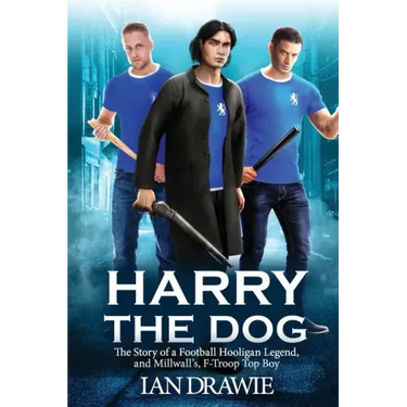 Harry the Dog: The Story of a Football Hooligan Legend, and Millwall's F-Troop Top Boy
