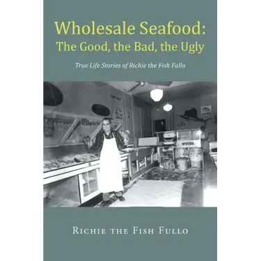 Wholesale Seafood: The Good, the Bad, the Ugly: True Life Stories of Richie the Fish Fullo