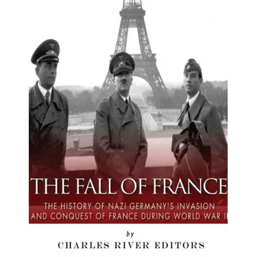 The Fall of France: The History of Nazi Germany's Invasion and Conquest of France During World War II