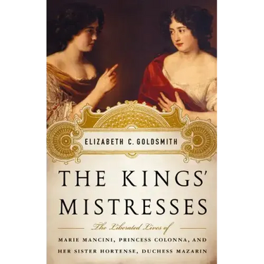 The Kings' Mistresses: The Liberated Lives of Marie Mancini, Princess Colonna, and Her Sister Hortense, Duchess Mazarin