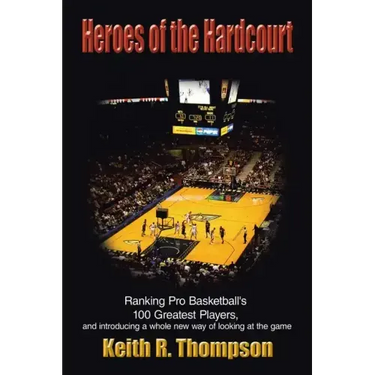 Heroes of the Hardcourt: Ranking Pro Basketball's 100 Greatest Players, and Introducing a Whole New Way of Looking at the Game