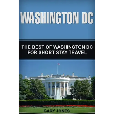 Washington DC: The Best Of Washington DC For Short Stay Travel