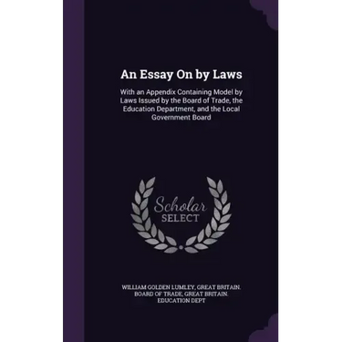 An Essay On by Laws: With an Appendix Containing Model by Laws Issued by the Board of Trade, the Education Department, and the Local Government Board