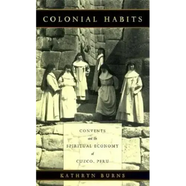 Colonial Habits: Convents and the Spiritual Economy of Cuzco, Peru