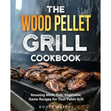 The Wood Pellet Grill Cookbook: Amazing Meat, Fish, Vegetable, Game Recipes for Your Pellet Grill