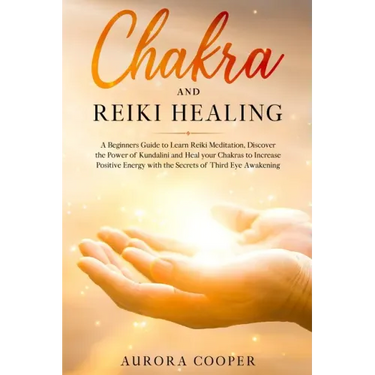 Chakra and Reiki Healing: A Beginners Guide to Learn Reiki Meditation, Discover the Power of Kundalini and Heal Your Chakras to Increase Positive Ener