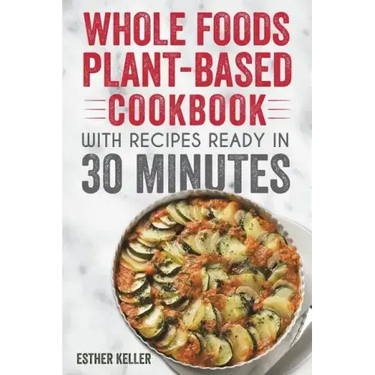 Whole Foods Plant-based Cookbook With Recipes Ready In 30 Minutes: Wholesome foods for a healthier you