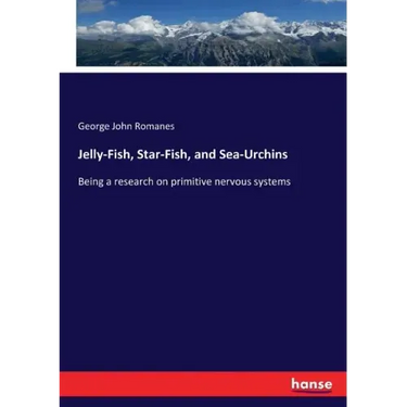 Jelly-Fish, Star-Fish, and Sea-Urchins: Being a research on primitive nervous systems