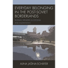Everyday Belonging in the Post-Soviet Borderlands: Russian Speakers in Estonia and Kazakhstan