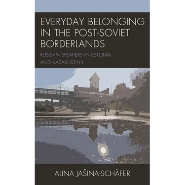 Everyday Belonging in the Post-Soviet Borderlands: Russian Speakers in Estonia and Kazakhstan