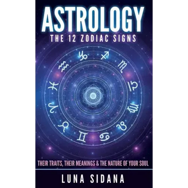 Astrology: The 12 Zodiac Signs: Their Traits, Their Meanings & the Nature of Your Soul